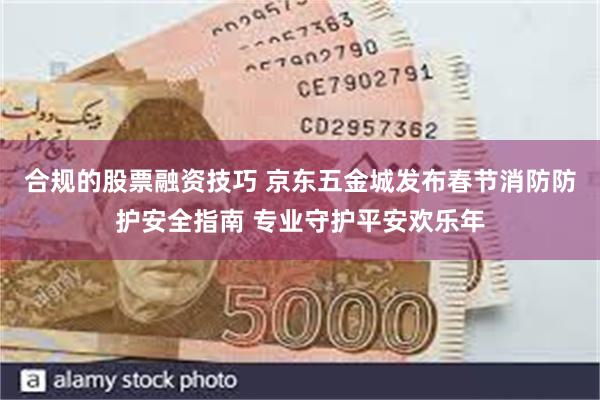 合规的股票融资技巧 京东五金城发布春节消防防护安全指南 专业守护平安欢乐年