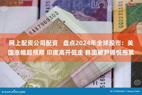 网上配资公司配资   盘点2024年全球股市：美国涨幅超预期 印度高开低走 韩国被尹锡悦拖累