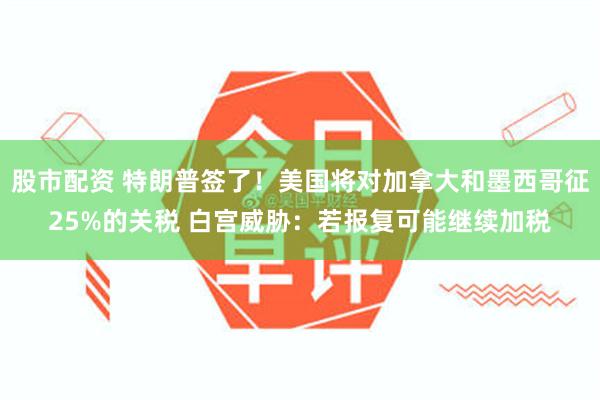 股市配资 特朗普签了！美国将对加拿大和墨西哥征25%的关税 白宫威胁：若报复可能继续加税