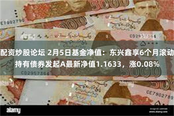 配资炒股论坛 2月5日基金净值：东兴鑫享6个月滚动持有债券发起A最新净值1.1633，涨0.08%