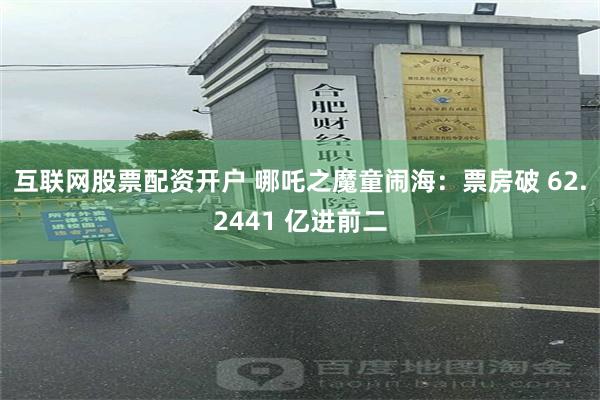 互联网股票配资开户 哪吒之魔童闹海：票房破 62.2441 亿进前二