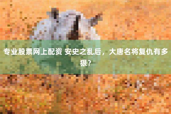 专业股票网上配资 安史之乱后，大唐名将复仇有多狠？