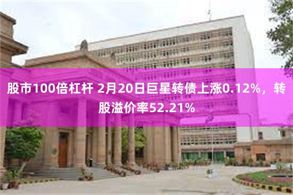 股市100倍杠杆 2月20日巨星转债上涨0.12%，转股溢价率52.21%