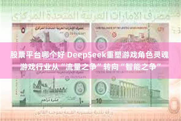 股票平台哪个好 DeepSeek重塑游戏角色灵魂 游戏行业从“流量之争”转向“智能之争”