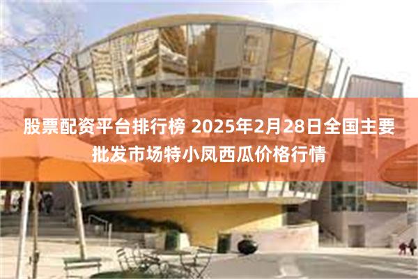 股票配资平台排行榜 2025年2月28日全国主要批发市场特小凤西瓜价格行情