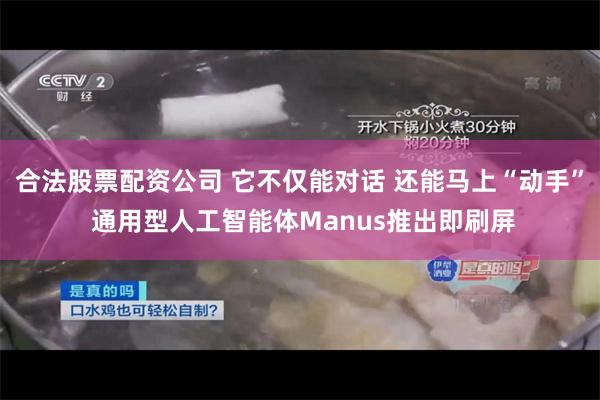 合法股票配资公司 它不仅能对话 还能马上“动手” 通用型人工智能体Manus推出即刷屏