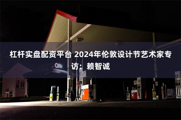 杠杆实盘配资平台 2024年伦敦设计节艺术家专访：赖智诚