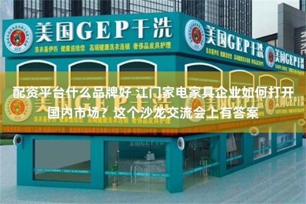 配资平台什么品牌好 江门家电家具企业如何打开国内市场？这个沙龙交流会上有答案