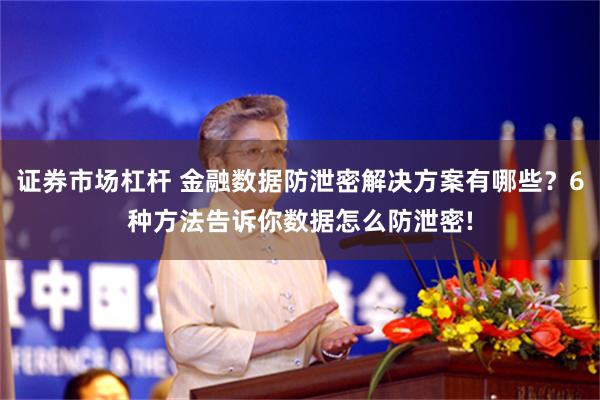 证券市场杠杆 金融数据防泄密解决方案有哪些？6种方法告诉你数据怎么防泄密!